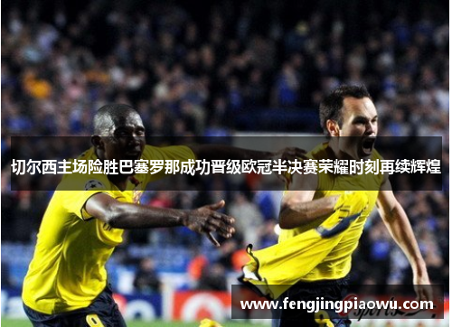 切尔西主场险胜巴塞罗那成功晋级欧冠半决赛荣耀时刻再续辉煌