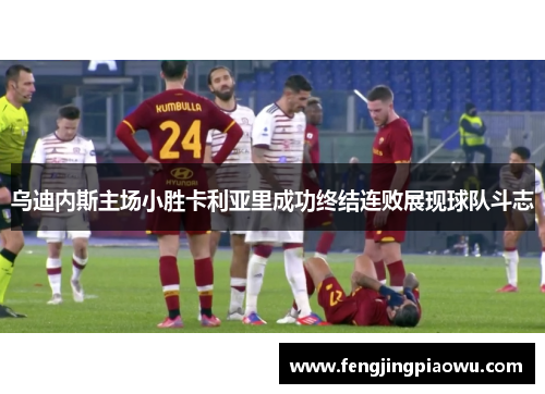 乌迪内斯主场小胜卡利亚里成功终结连败展现球队斗志