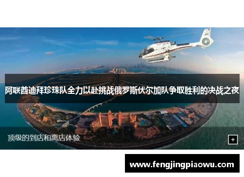 阿联酋迪拜珍珠队全力以赴挑战俄罗斯伏尔加队争取胜利的决战之夜