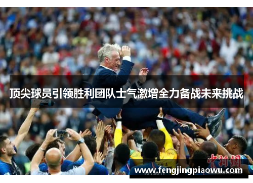 顶尖球员引领胜利团队士气激增全力备战未来挑战
