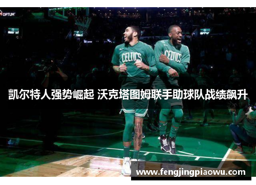 凯尔特人强势崛起 沃克塔图姆联手助球队战绩飙升