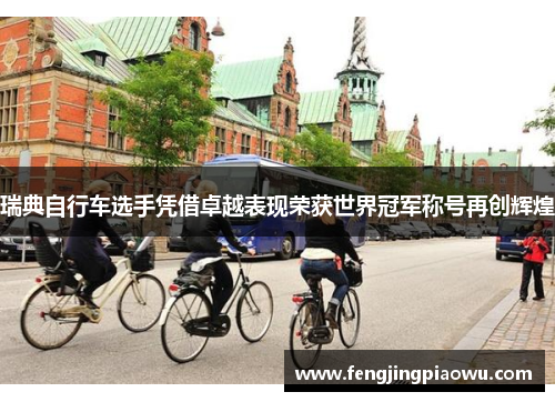 瑞典自行车选手凭借卓越表现荣获世界冠军称号再创辉煌