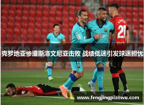 克罗地亚惨遭斯洛文尼亚击败 战绩低迷引发球迷担忧