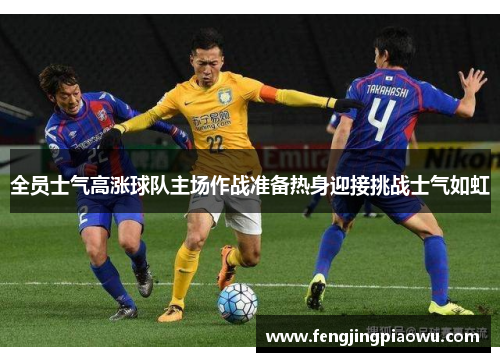 全员士气高涨球队主场作战准备热身迎接挑战士气如虹