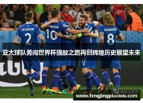 亚太球队勇闯世界杯强敌之路再创辉煌历史展望未来
