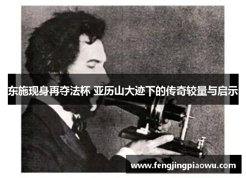 东施现身再夺法杯 亚历山大迹下的传奇较量与启示