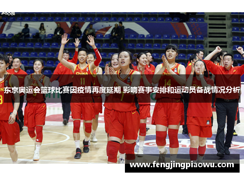 东京奥运会篮球比赛因疫情再度延期 影响赛事安排和运动员备战情况分析