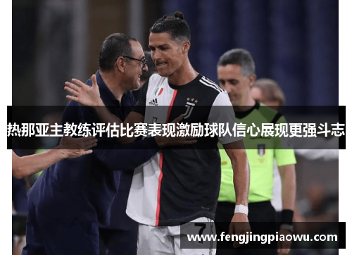 热那亚主教练评估比赛表现激励球队信心展现更强斗志