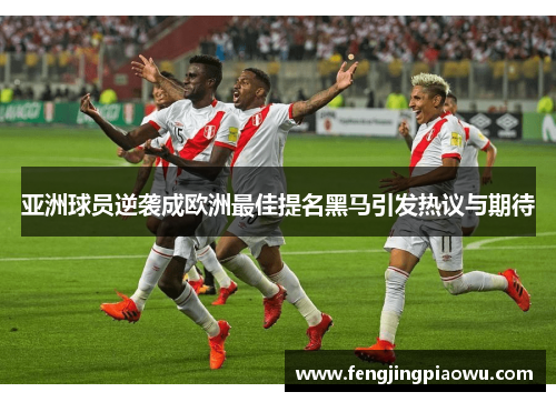 亚洲球员逆袭成欧洲最佳提名黑马引发热议与期待