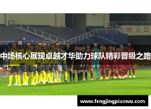 中场核心展现卓越才华助力球队精彩晋级之路