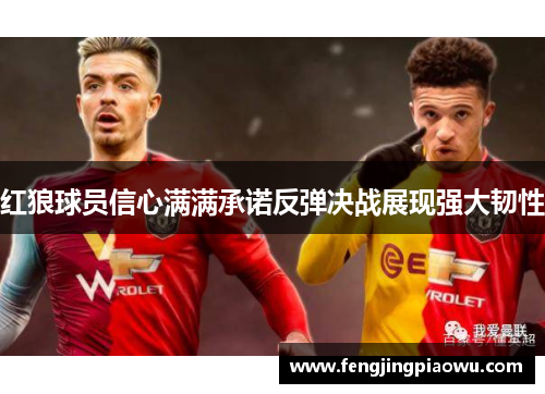 红狼球员信心满满承诺反弹决战展现强大韧性
