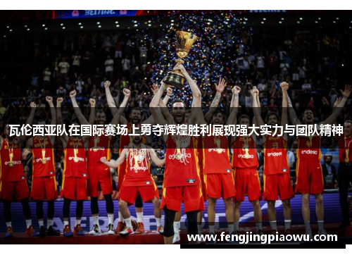 瓦伦西亚队在国际赛场上勇夺辉煌胜利展现强大实力与团队精神