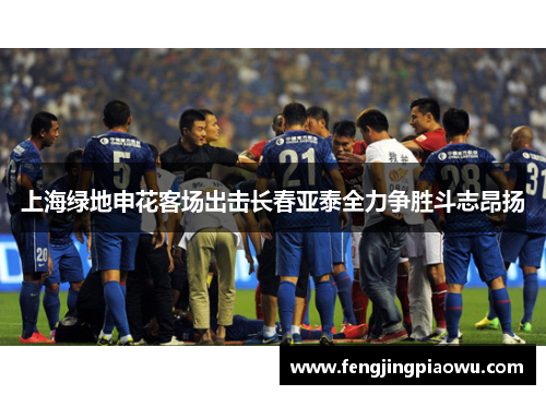 上海绿地申花客场出击长春亚泰全力争胜斗志昂扬