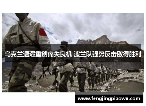 乌克兰遭遇重创痛失良机 波兰队强势反击取得胜利