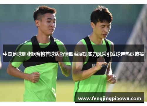中国足球职业联赛榜首球队激情四溢展现实力风采引发球迷热烈追捧