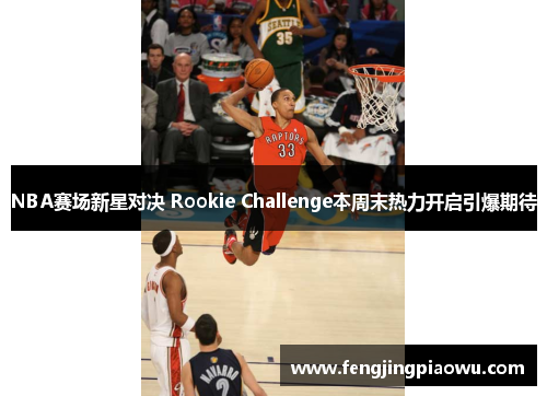 NBA赛场新星对决 Rookie Challenge本周末热力开启引爆期待