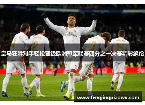 皇马狂胜对手轻松晋级欧洲冠军联赛四分之一决赛精彩绝伦