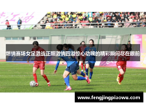 燃情赛场女足激战正酣激情四溢惊心动魄的精彩瞬间尽在眼前