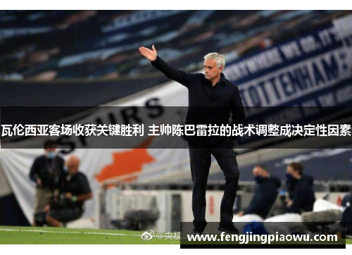 瓦伦西亚客场收获关键胜利 主帅陈巴雷拉的战术调整成决定性因素