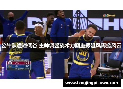 公牛队遭遇低谷 主帅调整战术力图重振雄风再掀风云