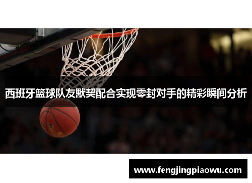 西班牙篮球队友默契配合实现零封对手的精彩瞬间分析