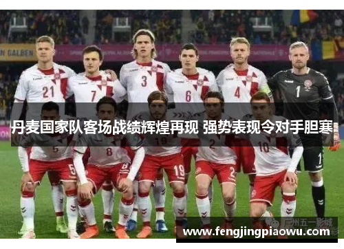 丹麦国家队客场战绩辉煌再现 强势表现令对手胆寒