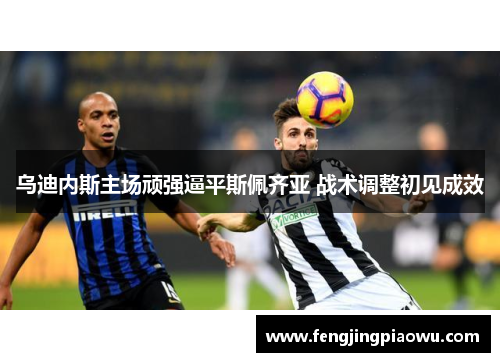 乌迪内斯主场顽强逼平斯佩齐亚 战术调整初见成效