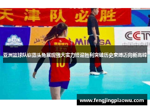 亚洲篮球队崭露头角展现强大实力终迎胜利突破历史束缚迈向新高峰