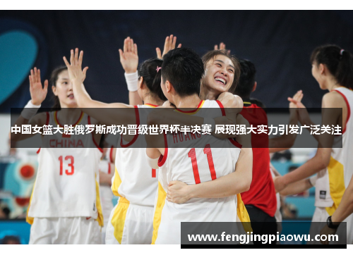 中国女篮大胜俄罗斯成功晋级世界杯半决赛 展现强大实力引发广泛关注