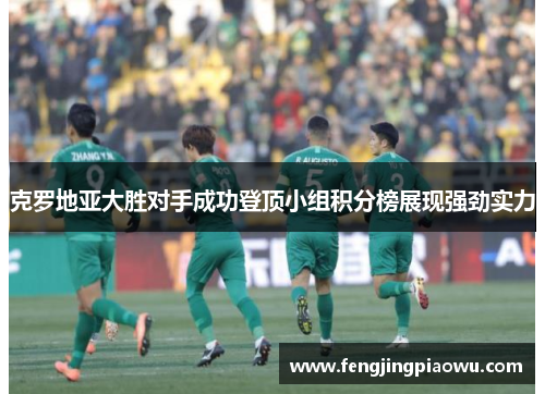 克罗地亚大胜对手成功登顶小组积分榜展现强劲实力
