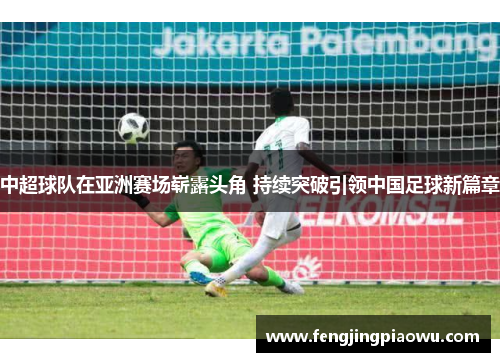 中超球队在亚洲赛场崭露头角 持续突破引领中国足球新篇章