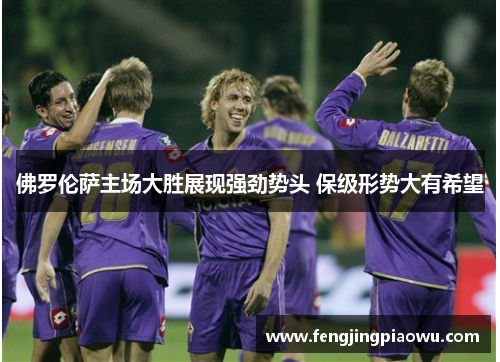 佛罗伦萨主场大胜展现强劲势头 保级形势大有希望