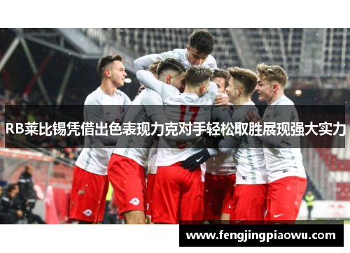 RB莱比锡凭借出色表现力克对手轻松取胜展现强大实力