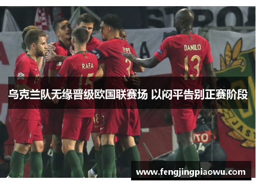 乌克兰队无缘晋级欧国联赛场 以闷平告别正赛阶段