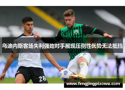 乌迪内斯客场失利强劲对手展现压倒性优势无法抵挡