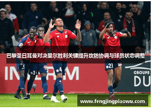 巴黎圣日耳曼对决里尔胜利关键提升攻防协调与球员状态调整