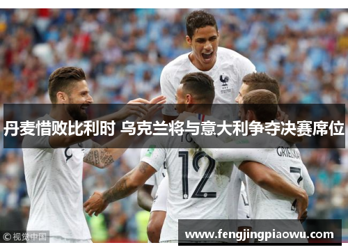 丹麦惜败比利时 乌克兰将与意大利争夺决赛席位