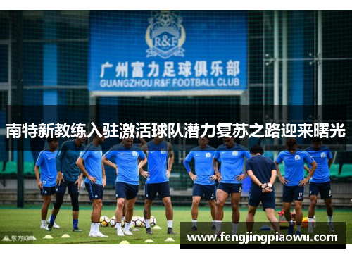 南特新教练入驻激活球队潜力复苏之路迎来曙光