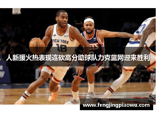 人新援火热表现连砍高分助球队力克篮网迎来胜利