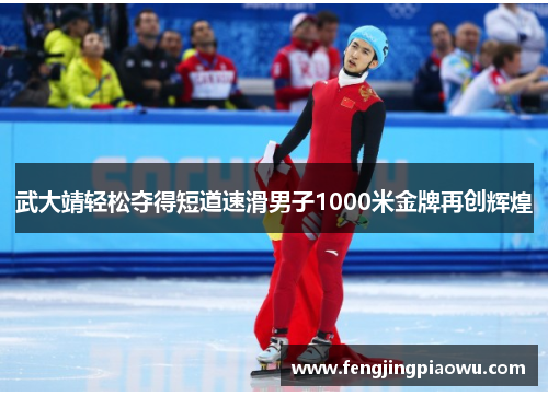 武大靖轻松夺得短道速滑男子1000米金牌再创辉煌