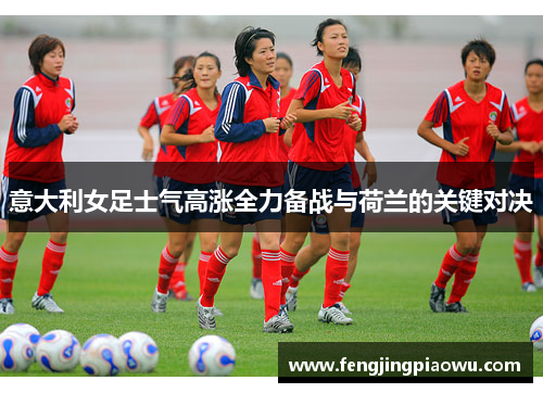 意大利女足士气高涨全力备战与荷兰的关键对决