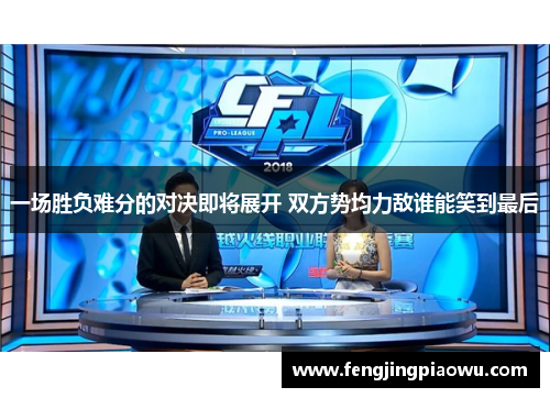 一场胜负难分的对决即将展开 双方势均力敌谁能笑到最后