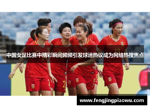 中国女足比赛中精彩瞬间频频引发球迷热议成为网络热搜焦点