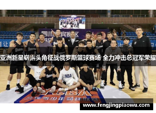 亚洲新星崭露头角征战俄罗斯篮球赛场 全力冲击总冠军荣耀